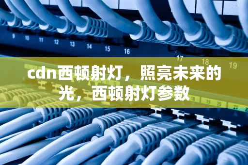 cdn西顿射灯，照亮未来的光，西顿射灯参数