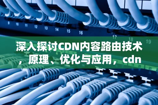 深入探讨CDN内容路由技术，原理、优化与应用，cdn的路由机制