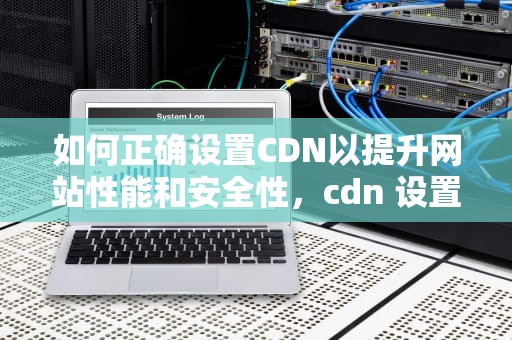 如何正确设置CDN以提升网站性能和安全性，cdn 设置