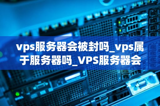vps服务器会被封吗_vps属于服务器吗_VPS服务器会被封吗？