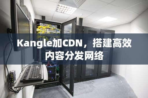 Kangle加CDN，搭建高效内容分发网络