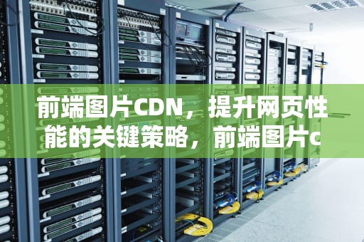 前端图片CDN，提升网页性能的关键策略，前端图片cdn加载