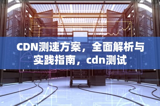 CDN测速方案，全面解析与实践指南，cdn测试