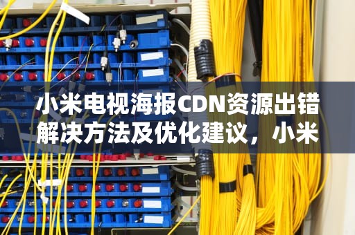 小米电视海报CDN资源出错解决方法及优化建议，小米海报CDN资源访问出现问题什么意思