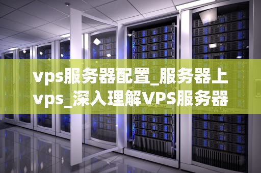 vps服务器配置_服务器上vps_深入理解VPS服务器配置