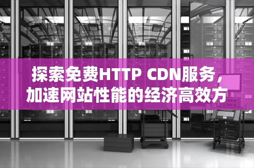 探索免费HTTP CDN服务，加速网站性能的经济高效方案