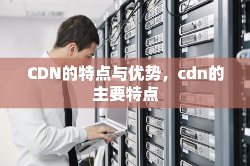 CDN的特点与优势，cdn的主要特点