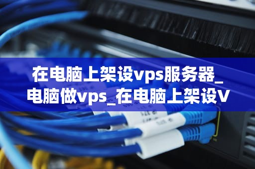 在电脑上架设vps服务器_电脑做vps_在电脑上架设VPS服务器的详细指南