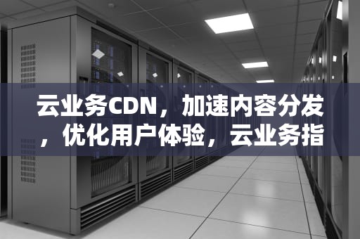 云业务CDN，加速内容分发，优化用户体验，云业务指的是哪些