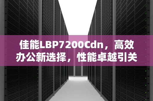 佳能LBP7200Cdn，高效办公新选择，性能卓越引关注，佳能7200cdn警告灯一直闪