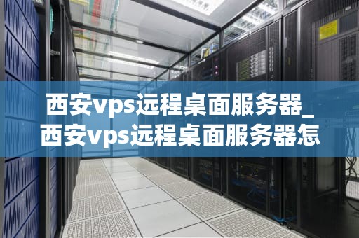 西安vps远程桌面服务器_西安vps远程桌面服务器怎么样_西安VPS远程桌面服务器的应用与优势