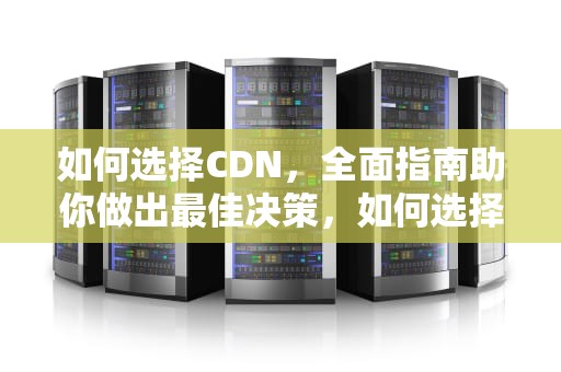 如何选择CDN，全面指南助你做出最佳决策，如何选择CDN服务商