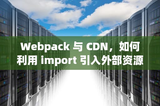 Webpack 与 CDN，如何利用 import 引入外部资源