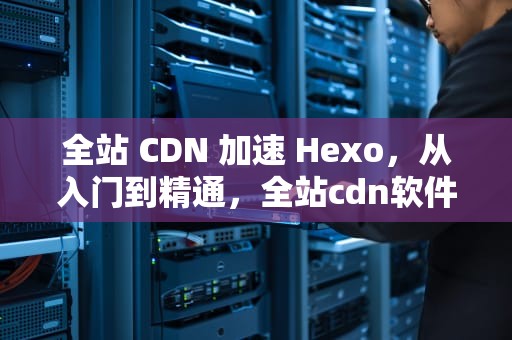 全站 CDN 加速 Hexo，从入门到精通，全站cdn软件