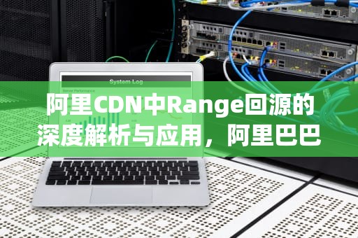 阿里CDN中Range回源的深度解析与应用，阿里巴巴