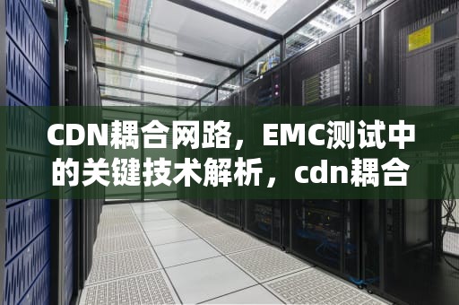 CDN耦合网路，EMC测试中的关键技术解析，cdn耦合去耦网络