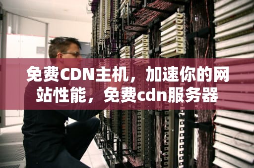 免费CDN主机，加速你的网站性能，免费cdn服务器