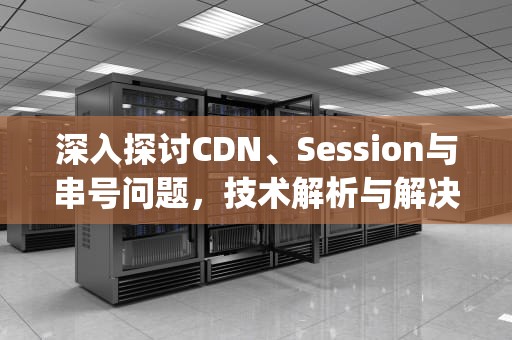 深入探讨CDN、Session与串号问题，技术解析与解决方案，cdn-cgi/trace