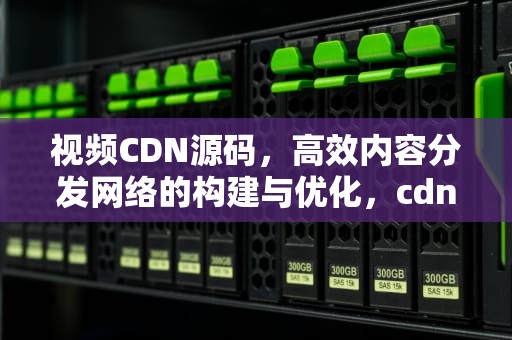 视频CDN源码，高效内容分发网络的构建与优化，cdn网站源码