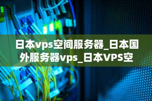 日本vps空间服务器_日本国外服务器vps_日本VPS空间服务器的全面解析