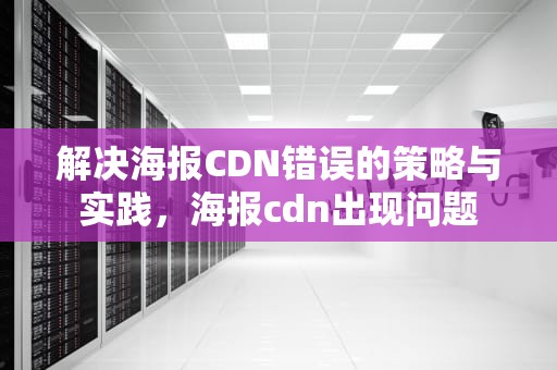 解决海报CDN错误的策略与实践，海报cdn出现问题