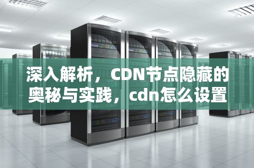 深入解析，CDN节点隐藏的奥秘与实践，cdn怎么设置节点