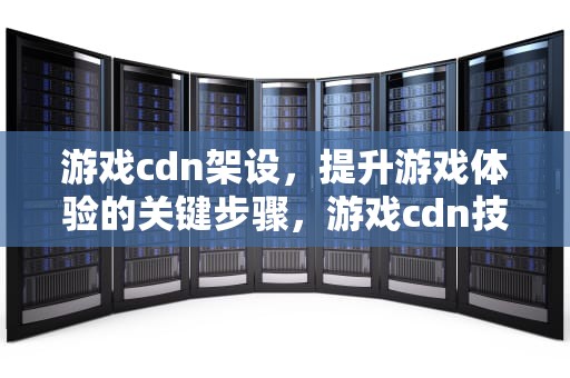 游戏cdn架设，提升游戏体验的关键步骤，游戏cdn技术