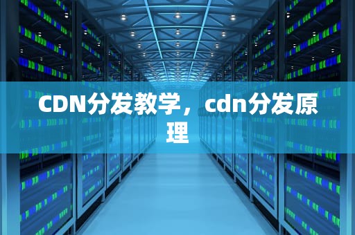 CDN分发教学，cdn分发原理