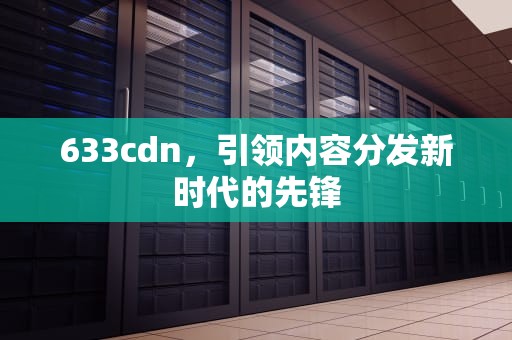 633cdn，引领内容分发新时代的先锋