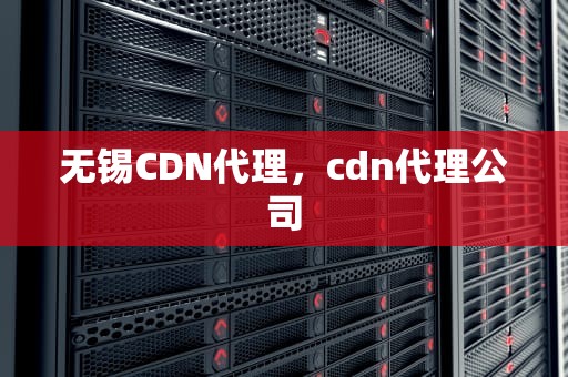无锡CDN代理，cdn代理公司