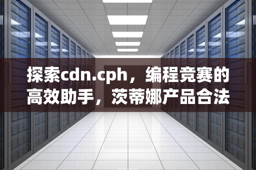 探索cdn.cph，编程竞赛的高效助手，茨蒂娜产品合法吗