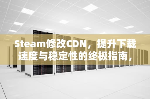 Steam修改CDN，提升下载速度与稳定性的终极指南，Steam修改密码