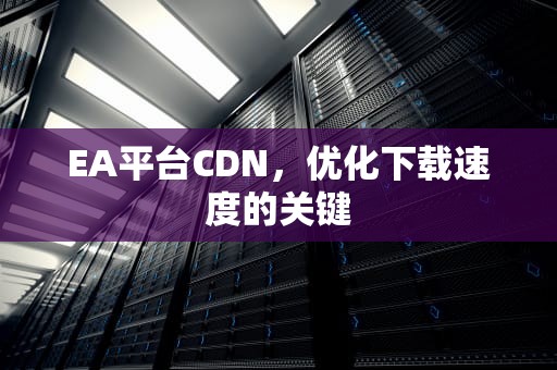 EA平台CDN，优化下载速度的关键
