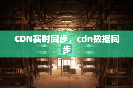 CDN实时同步，cdn数据同步