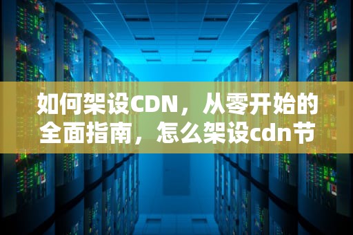 如何架设CDN，从零开始的全面指南，怎么架设cdn节点服务器