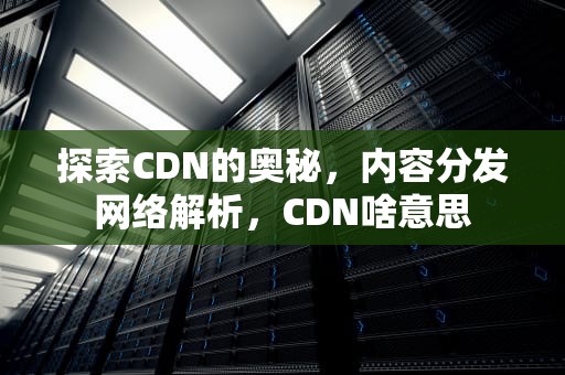 探索CDN的奥秘，内容分发网络解析，CDN啥意思