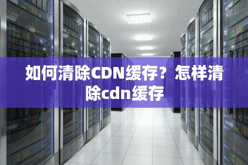 如何清除CDN缓存？怎样清除cdn缓存