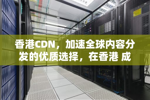 香港CDN，加速全球内容分发的优质选择，在香港 成为护士长 条件