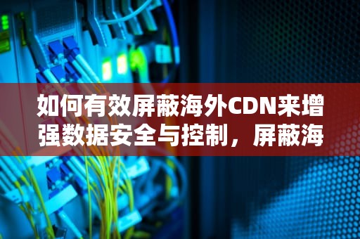 如何有效屏蔽海外CDN来增强数据安全与控制，屏蔽海外来电怎么设置
