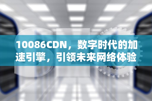 10086CDN，数字时代的加速引擎，引领未来网络体验