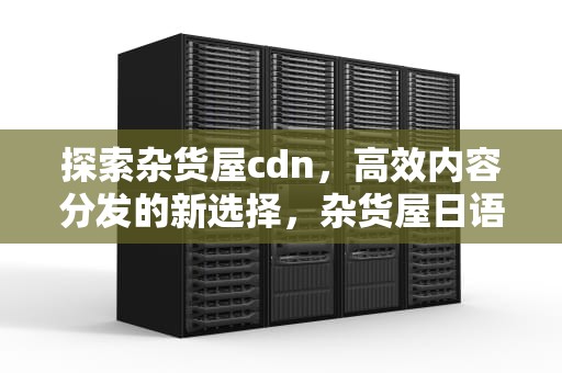 探索杂货屋cdn，高效内容分发的新选择，杂货屋日语