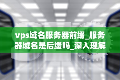 vps域名服务器前缀_服务器域名是后缀吗_深入理解VPS域名服务器前缀
