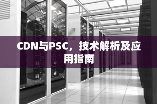CDN与PSC，技术解析及应用指南