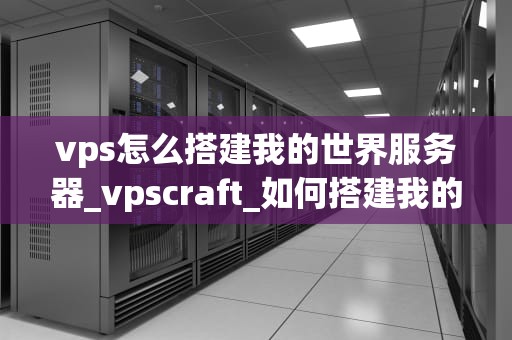 vps怎么搭建我的世界服务器_vpscraft_如何搭建我的世界服务器