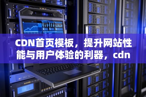 CDN首页模板，提升网站性能与用户体验的利器，cdn首页缓存多久比较好