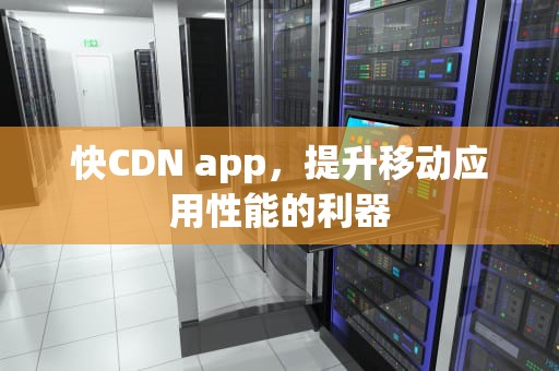 快CDN app，提升移动应用性能的利器
