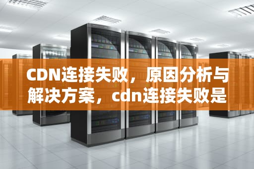 CDN连接失败，原因分析与解决方案，cdn连接失败是什么意思