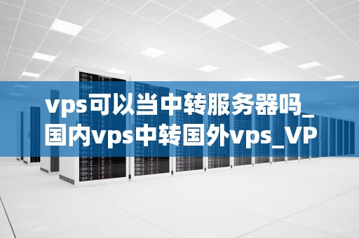 vps可以当中转服务器吗_国内vps中转国外vps_VPS作为中转服务器的可行性与实践
