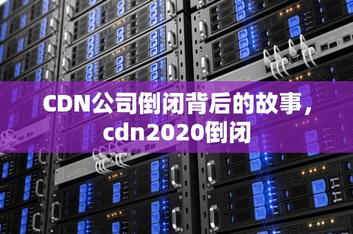 CDN公司倒闭背后的故事，cdn2020倒闭