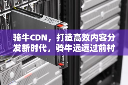 骑牛CDN，打造高效内容分发新时代，骑牛远远过前村 短笛横吹隔陇闻